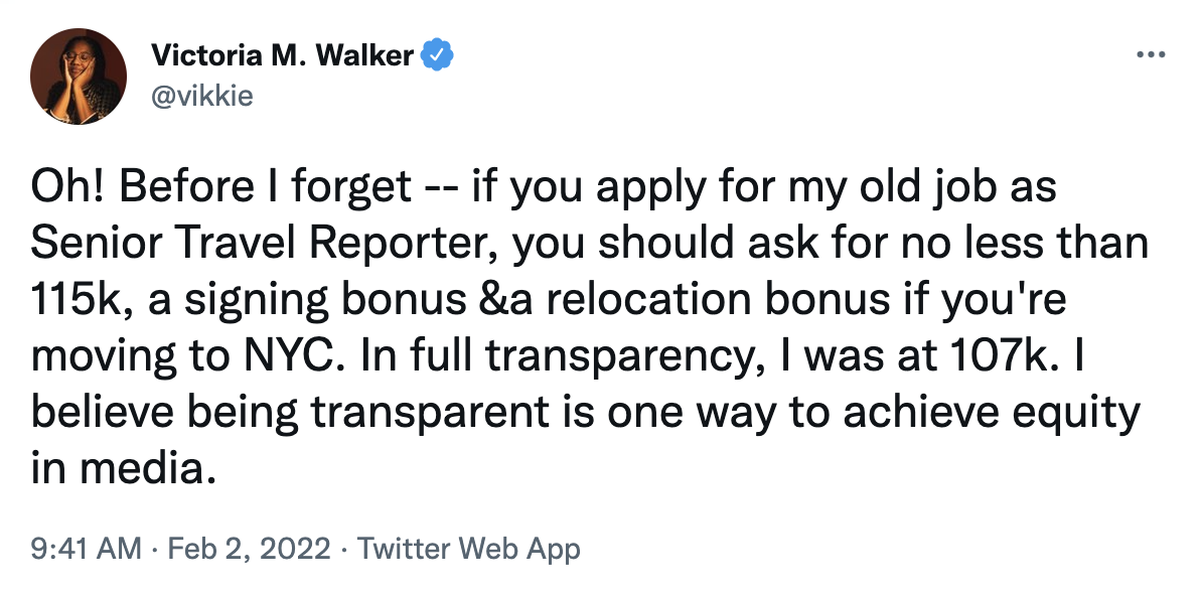 A tweet by Victoria M. Walker that says, 'Oh! Before I forget -- if you apply for my old job as Senior Travel Reporter, you should ask for no less than 115k, a signing bonus &a relocation bonus if you're moving to NYC. In full transparency, I was at 107k. I believe being transparent is one way to achieve equity in media.'