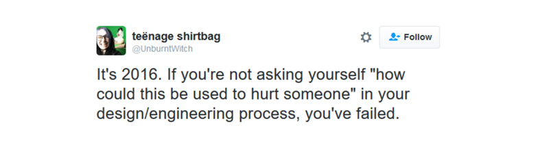 It's 2016. If you're not asking yourself "how could this be used to hurt someone" in your design/engineering process, you've failed.